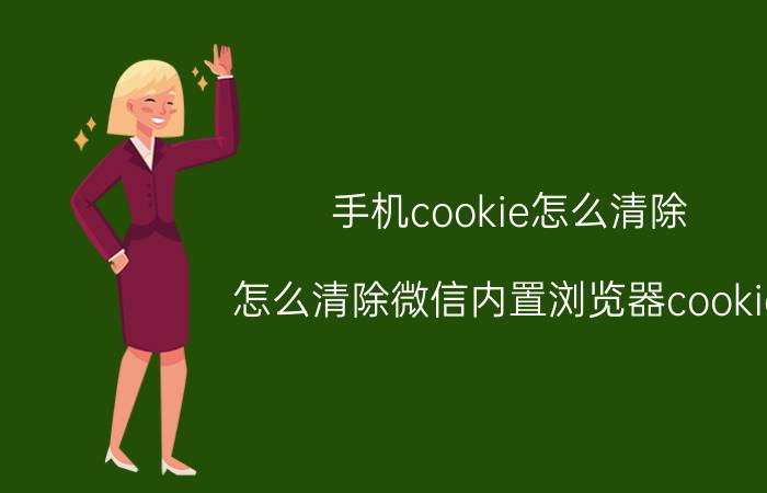 手机cookie怎么清除 怎么清除微信内置浏览器cookie？